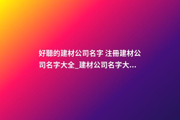 好聽的建材公司名字 注冊建材公司名字大全_建材公司名字大全-第1張-公司起名-玄機派